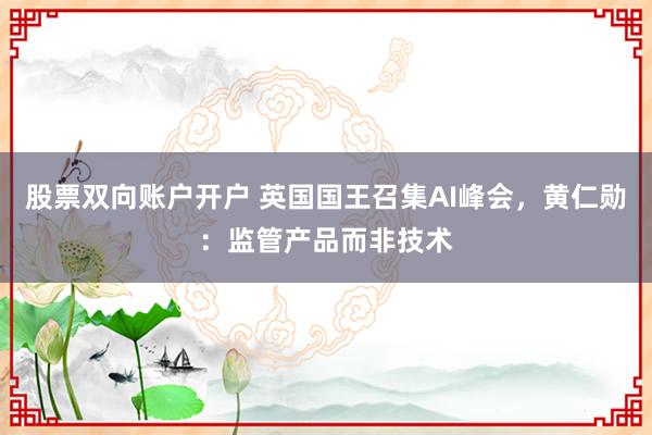 股票双向账户开户 英国国王召集AI峰会，黄仁勋：监管产品而非技术