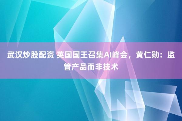 武汉炒股配资 英国国王召集AI峰会，黄仁勋：监管产品而非技术