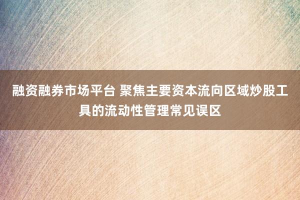 融资融券市场平台 聚焦主要资本流向区域炒股工具的流动性管理常见误区