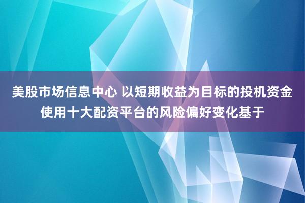 美股市场信息中心 以短期收益为目标的投机资金使用十大配资平台的风险偏好变化基于