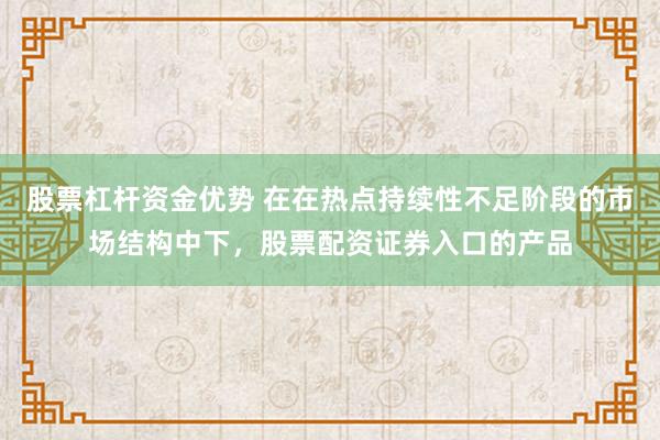 股票杠杆资金优势 在在热点持续性不足阶段的市场结构中下，股票配资证券入口的产品