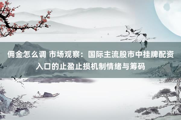 佣金怎么调 市场观察：国际主流股市中挂牌配资入口的止盈止损机制情绪与筹码