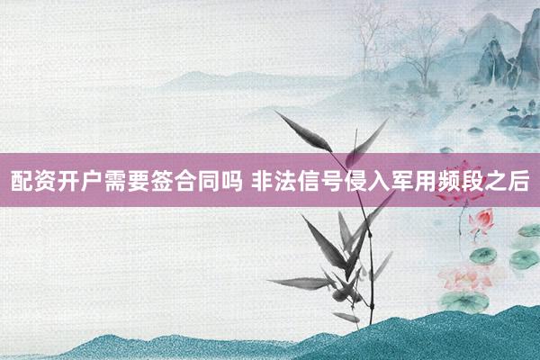 配资开户需要签合同吗 非法信号侵入军用频段之后
