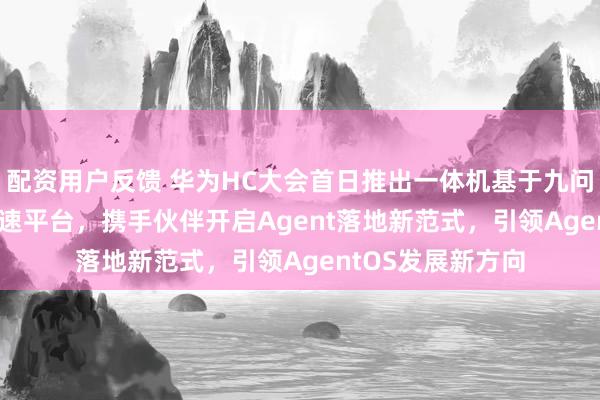 配资用户反馈 华为HC大会首日推出一体机基于九问的开源Agent加速平台，携手伙伴开启Agent落地新范式，引领AgentOS发展新方向