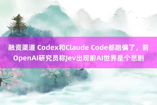 融资渠道 Codex和Claude Code都跑偏了，前OpenAI研究员称Jev出现前AI世界是个悲剧