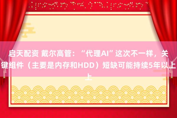 启天配资 戴尔高管：“代理AI”这次不一样，关键组件（主要是内存和HDD）短缺可能持续5年以上