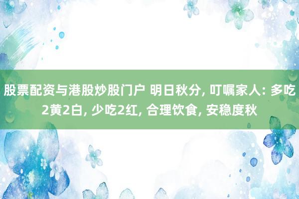 股票配资与港股炒股门户 明日秋分, 叮嘱家人: 多吃2黄2白, 少吃2红, 合理饮食, 安稳度秋