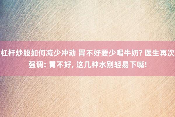 杠杆炒股如何减少冲动 胃不好要少喝牛奶? 医生再次强调: 胃不好, 这几种水别轻易下嘴!