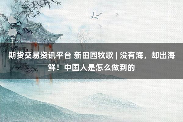 期货交易资讯平台 新田园牧歌 | 没有海，却出海鲜！中国人是怎么做到的
