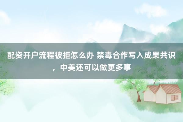 配资开户流程被拒怎么办 禁毒合作写入成果共识，中美还可以做更多事