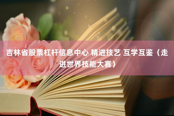 吉林省股票杠杆信息中心 精进技艺 互学互鉴（走进世界技能大赛）