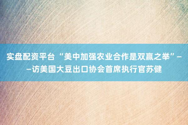 实盘配资平台 “美中加强农业合作是双赢之举”——访美国大豆出口协会首席执行官苏健