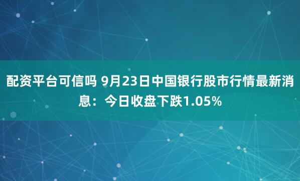 配资平台可信吗 9月23日中国银行股市行情最新消息：今日收盘下跌1.05%
