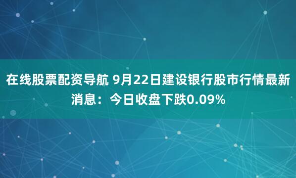 在线股票配资导航 9月22日建设银行股市行情最新消息：今日收盘下跌0.09%
