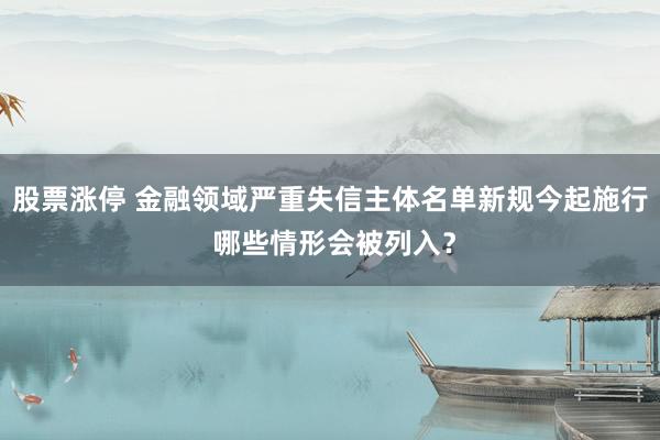 股票涨停 金融领域严重失信主体名单新规今起施行 哪些情形会被列入？