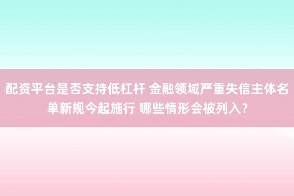 配资平台是否支持低杠杆 金融领域严重失信主体名单新规今起施行 哪些情形会被列入？