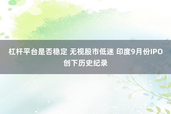 杠杆平台是否稳定 无视股市低迷 印度9月份IPO创下历史纪录
