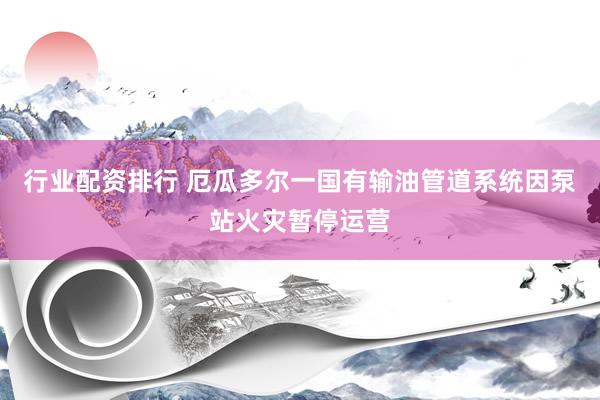 行业配资排行 厄瓜多尔一国有输油管道系统因泵站火灾暂停运营
