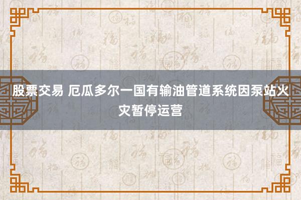 股票交易 厄瓜多尔一国有输油管道系统因泵站火灾暂停运营