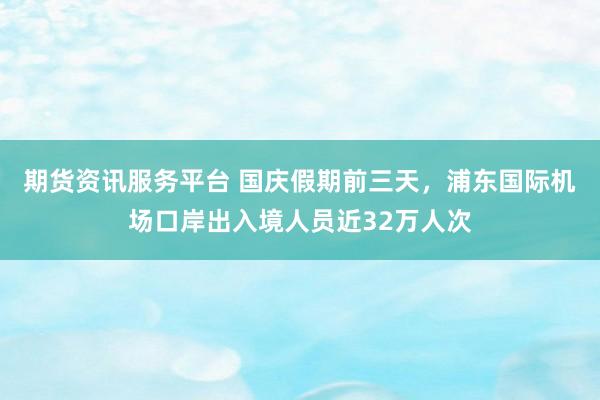 期货资讯服务平台 国庆假期前三天，浦东国际机场口岸出入境人员近32万人次