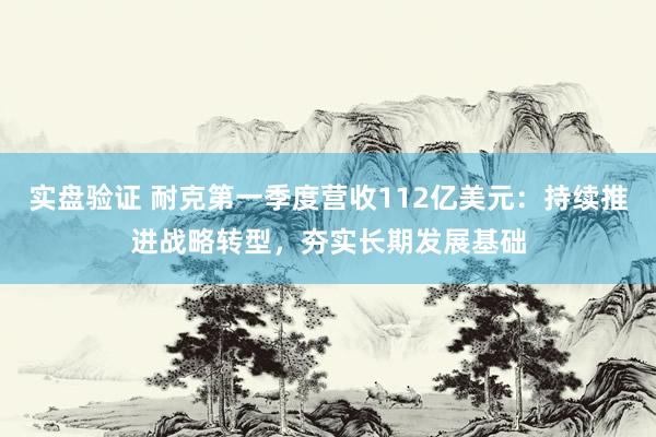 实盘验证 耐克第一季度营收112亿美元：持续推进战略转型，夯实长期发展基础