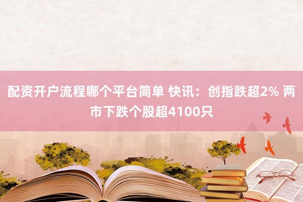 配资开户流程哪个平台简单 快讯：创指跌超2% 两市下跌个股超4100只