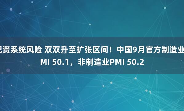 配资系统风险 双双升至扩张区间！中国9月官方制造业PMI 50.1，非制造业PMI 50.2