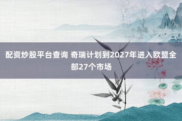 配资炒股平台查询 奇瑞计划到2027年进入欧盟全部27个市场