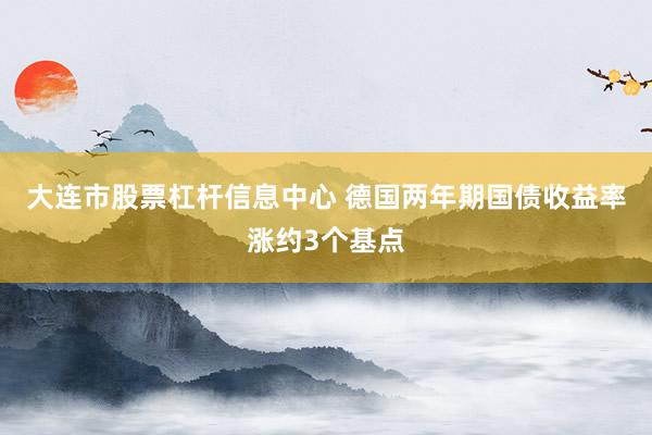 大连市股票杠杆信息中心 德国两年期国债收益率涨约3个基点