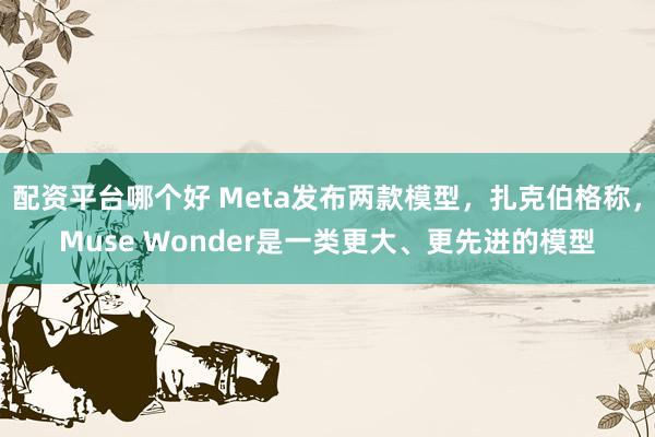 配资平台哪个好 Meta发布两款模型，扎克伯格称，Muse Wonder是一类更大、更先进的模型