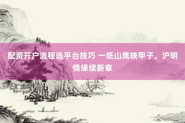 配资开户流程选平台技巧 一纸山鹰映甲子，沪明情缘续新章