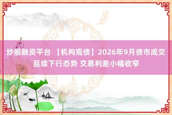 炒股融资平台 【机构观债】2026年9月债市成交延续下行态势 交易利差小幅收窄