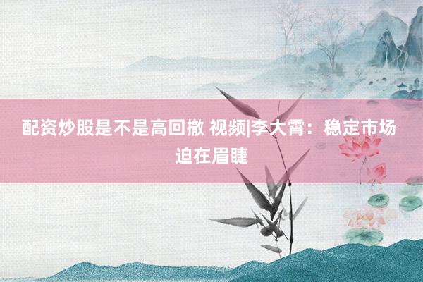 配资炒股是不是高回撤 视频|李大霄：稳定市场 迫在眉睫