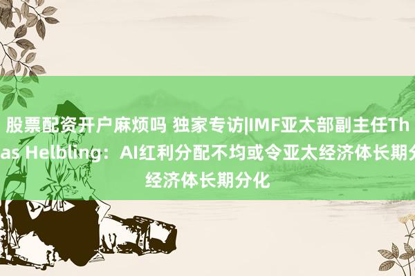 股票配资开户麻烦吗 独家专访|IMF亚太部副主任Thomas Helbling：AI红利分配不均或令亚太经济体长期分化