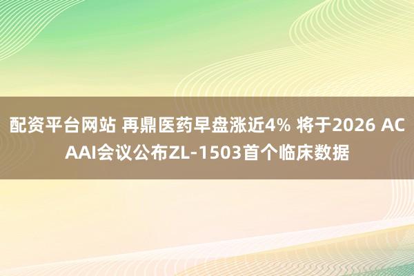 配资平台网站 再鼎医药早盘涨近4% 将于2026 ACAAI会议公布ZL-1503首个临床数据