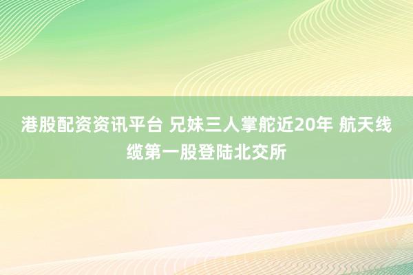 港股配资资讯平台 兄妹三人掌舵近20年 航天线缆第一股登陆北交所