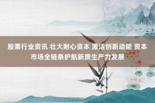 股票行业资讯 壮大耐心资本 激活创新动能 资本市场全链条护航新质生产力发展