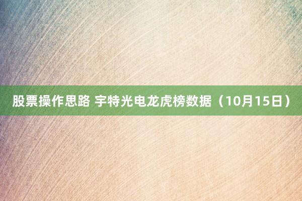 股票操作思路 宇特光电龙虎榜数据（10月15日）