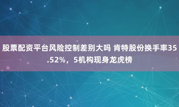 股票配资平台风险控制差别大吗 肯特股份换手率35.52%，5机构现身龙虎榜