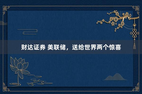 财达证券 美联储,送给世界两个惊喜