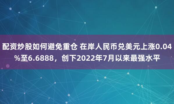 配资炒股如何避免重仓 在岸人民币兑美元上涨0.04%至6.6888，创下2022年7月以来最强水平