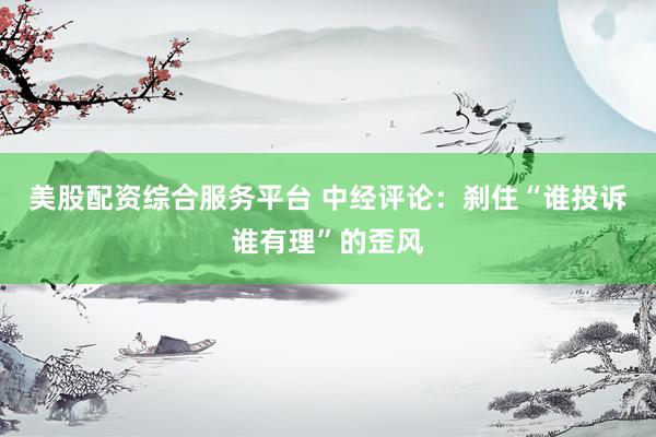 美股配资综合服务平台 中经评论：刹住“谁投诉谁有理”的歪风