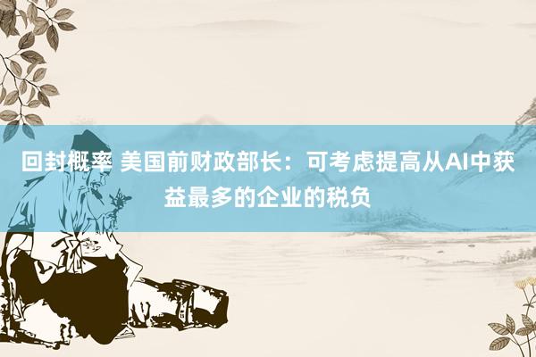 回封概率 美国前财政部长：可考虑提高从AI中获益最多的企业的税负
