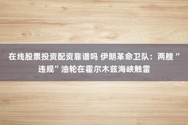 在线股票投资配资靠谱吗 伊朗革命卫队：两艘“违规”油轮在霍尔木兹海峡触雷
