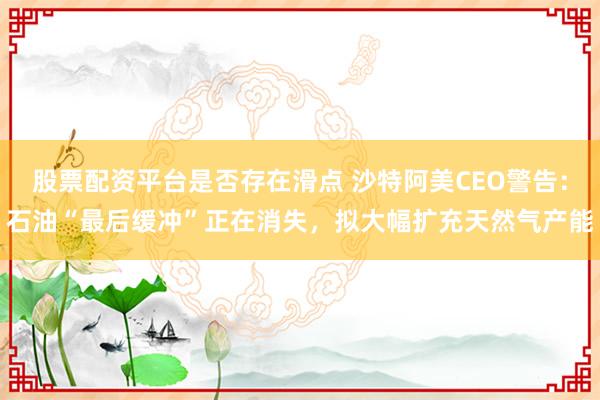 股票配资平台是否存在滑点 沙特阿美CEO警告：石油“最后缓冲”正在消失，拟大幅扩充天然气产能