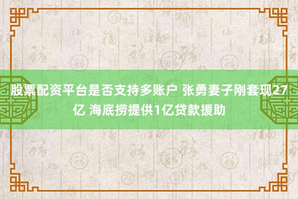 股票配资平台是否支持多账户 张勇妻子刚套现27亿 海底捞提供1亿贷款援助