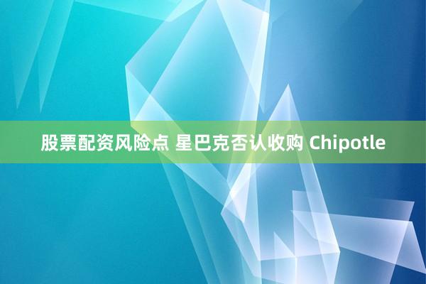 股票配资风险点 星巴克否认收购 Chipotle