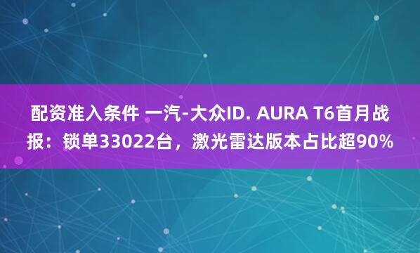 配资准入条件 一汽-大众ID. AURA T6首月战报:锁单33022台,激光雷达版本占比超90%