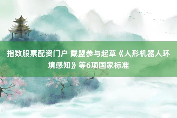 指数股票配资门户 戴盟参与起草《人形机器人环境感知》等6项国家标准