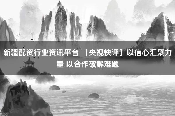 新疆配资行业资讯平台 【央视快评】以信心汇聚力量 以合作破解难题
